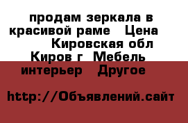 продам зеркала в красивой раме › Цена ­ 4 000 - Кировская обл., Киров г. Мебель, интерьер » Другое   